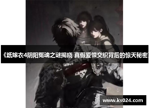 《纸嫁衣4阴阳冤魂之谜揭晓 真假爱恨交织背后的惊天秘密》