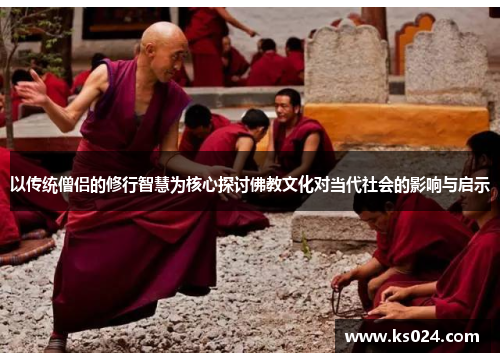 以传统僧侣的修行智慧为核心探讨佛教文化对当代社会的影响与启示